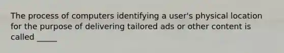 The process of computers identifying a user's physical location for the purpose of delivering tailored ads or other content is called _____