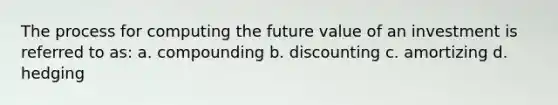 The process for computing the future value of an investment is referred to as: a. compounding b. discounting c. amortizing d. hedging