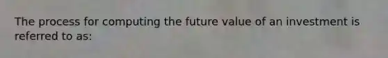 The process for computing the future value of an investment is referred to as: