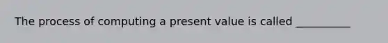 The process of computing a present value is called __________