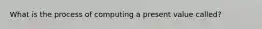 What is the process of computing a present value called?