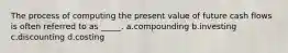 The process of computing the present value of future cash flows is often referred to as _____. a.compounding b.investing c.discounting d.costing