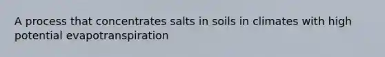 A process that concentrates salts in soils in climates with high potential evapotranspiration