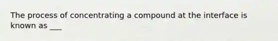 The process of concentrating a compound at the interface is known as ___