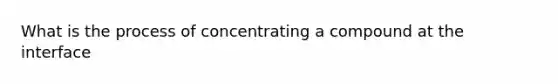 What is the process of concentrating a compound at the interface
