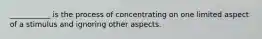 ___________ is the process of concentrating on one limited aspect of a stimulus and ignoring other aspects.