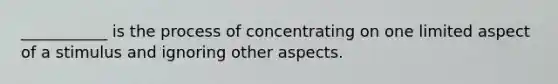 ___________ is the process of concentrating on one limited aspect of a stimulus and ignoring other aspects.