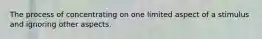 The process of concentrating on one limited aspect of a stimulus and ignoring other aspects.