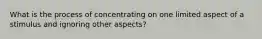 What is the process of concentrating on one limited aspect of a stimulus and ignoring other aspects?