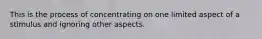 This is the process of concentrating on one limited aspect of a stimulus and ignoring other aspects.