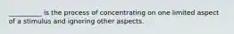 __________ is the process of concentrating on one limited aspect of a stimulus and ignoring other aspects.