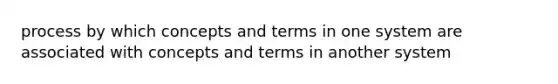 process by which concepts and terms in one system are associated with concepts and terms in another system