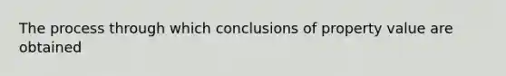 The process through which conclusions of property value are obtained