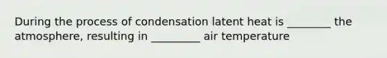 During the process of condensation latent heat is ________ the atmosphere, resulting in _________ air temperature