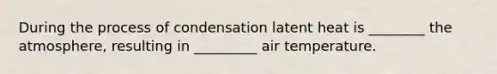 During the process of condensation latent heat is ________ the atmosphere, resulting in _________ air temperature.