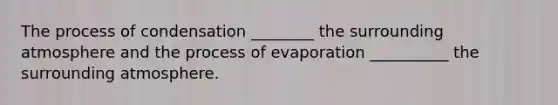 The process of condensation ________ the surrounding atmosphere and the process of evaporation __________ the surrounding atmosphere.