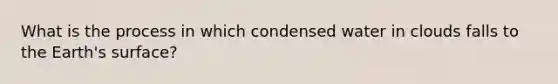 What is the process in which condensed water in clouds falls to the Earth's surface?