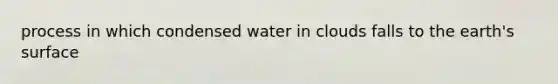 process in which condensed water in clouds falls to the earth's surface