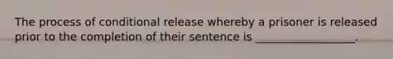 The process of conditional release whereby a prisoner is released prior to the completion of their sentence is __________________.