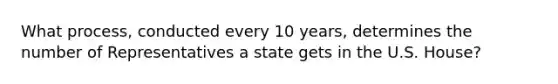 What process, conducted every 10 years, determines the number of Representatives a state gets in the U.S. House?