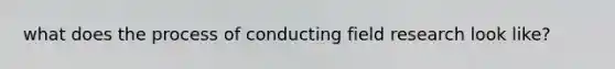 what does the process of conducting field research look like?