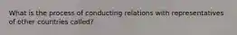 What is the process of conducting relations with representatives of other countries called?