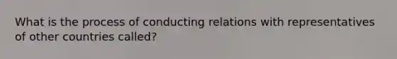 What is the process of conducting relations with representatives of other countries called?