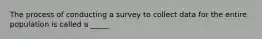 The process of conducting a survey to collect data for the entire population is called a _____