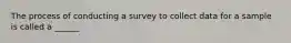 The process of conducting a survey to collect data for a sample is called a ______