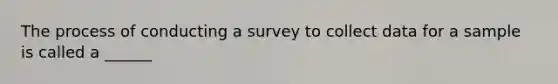 The process of conducting a survey to collect data for a sample is called a ______