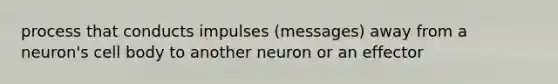 process that conducts impulses (messages) away from a neuron's cell body to another neuron or an effector