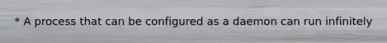 * A process that can be configured as a daemon can run infinitely