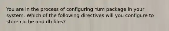 You are in the process of configuring Yum package in your system. Which of the following directives will you configure to store cache and db files?