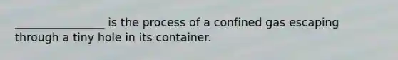 ________________ is the process of a confined gas escaping through a tiny hole in its container.