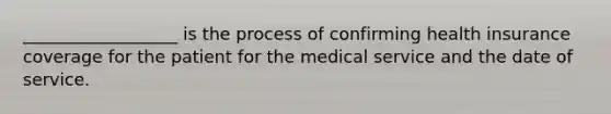 __________________ is the process of confirming health insurance coverage for the patient for the medical service and the date of service.