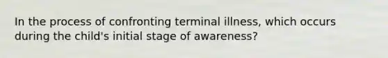 In the process of confronting terminal illness, which occurs during the child's initial stage of awareness?