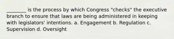 ________ is the process by which Congress "checks" the executive branch to ensure that laws are being administered in keeping with legislators' intentions. a. Engagement b. Regulation c. Supervision d. Oversight