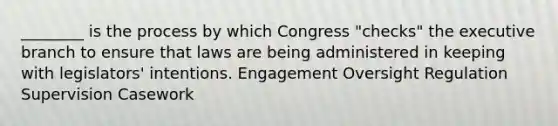 ________ is the process by which Congress "checks" the executive branch to ensure that laws are being administered in keeping with legislators' intentions. Engagement Oversight Regulation Supervision Casework