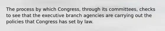 The process by which Congress, through its committees, checks to see that the executive branch agencies are carrying out the policies that Congress has set by law.