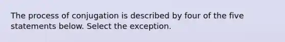 The process of conjugation is described by four of the five statements below. Select the exception.