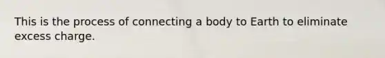 This is the process of connecting a body to Earth to eliminate excess charge.