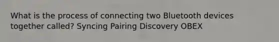 What is the process of connecting two Bluetooth devices together called? Syncing Pairing Discovery OBEX