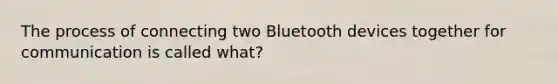 The process of connecting two Bluetooth devices together for communication is called what?