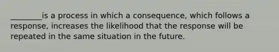 ________is a process in which a consequence, which follows a response, increases the likelihood that the response will be repeated in the same situation in the future.