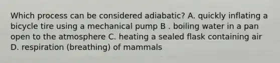 Which process can be considered adiabatic? A. quickly inflating a bicycle tire using a mechanical pump B . boiling water in a pan open to the atmosphere C. heating a sealed flask containing air D. respiration (breathing) of mammals