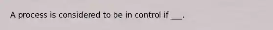 A process is considered to be in control if ___.