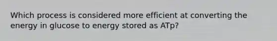 Which process is considered more efficient at converting the energy in glucose to energy stored as ATp?