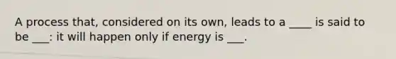 A process that, considered on its own, leads to a ____ is said to be ___: it will happen only if energy is ___.