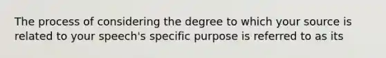 The process of considering the degree to which your source is related to your speech's specific purpose is referred to as its