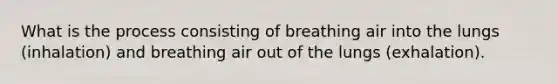 What is the process consisting of breathing air into the lungs (inhalation) and breathing air out of the lungs (exhalation).